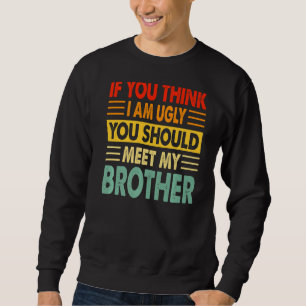 If You Think I Am Ugly You Should Meet My Brother Sweatshirt