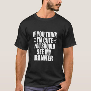 If You Think I'm Cute You Should See My Banker T-Shirt