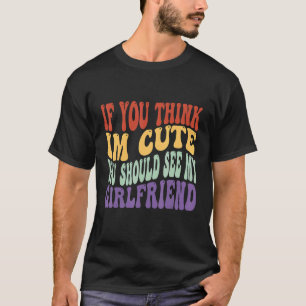 if you think im cute you should see my girlfriend T-Shirt