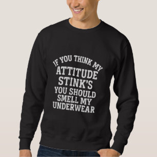 If you think my attitude stink's you should smell sweatshirt