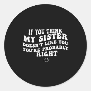 If you think my sister doesn't like you youre righ classic round sticker