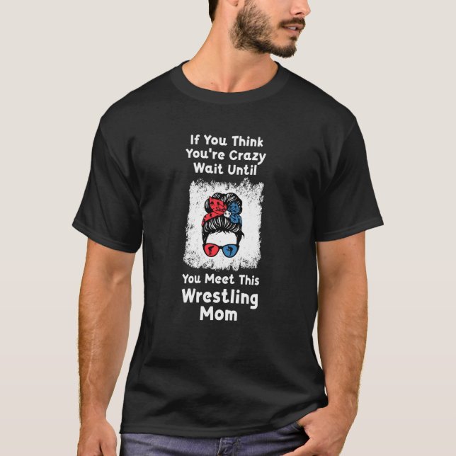 if you think you're crazy wait wrestling mom wrest T-Shirt (Front)