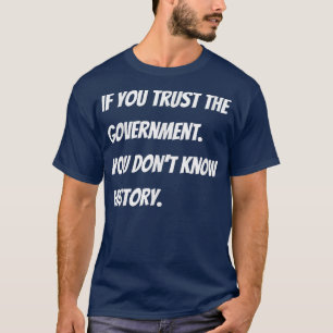 If you trust the government you dont know history T-Shirt
