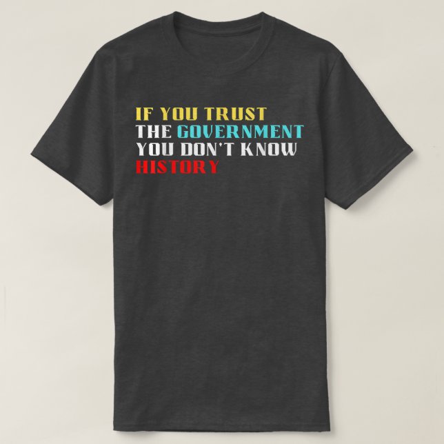 If you trust the government you dont know history  T-Shirt (Design Front)
