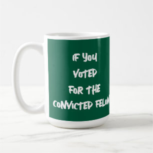 IF YOU VOTED FOR THE CONVICTED FELON SCREW YOU COFFEE MUG