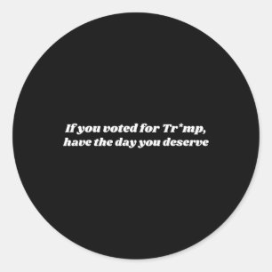 If You Voted For Trump Have The Day You Deserve Classic Round Sticker