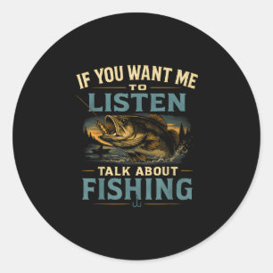 If you want me to listen talk about fishing  classic round sticker