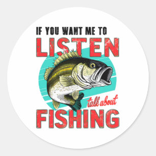 If You Want Me To Listen Then Talk About Fishing T Classic Round Sticker