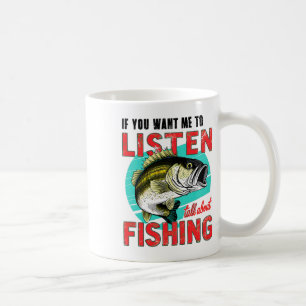 If You Want Me To Listen Then Talk About Fishing T Coffee Mug