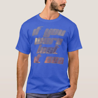 If you were lost at sea T-Shirt