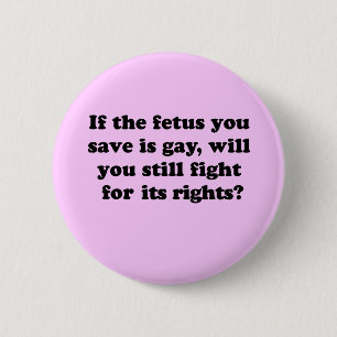 If your foetus is gay will you fight for its right 6 cm round badge
