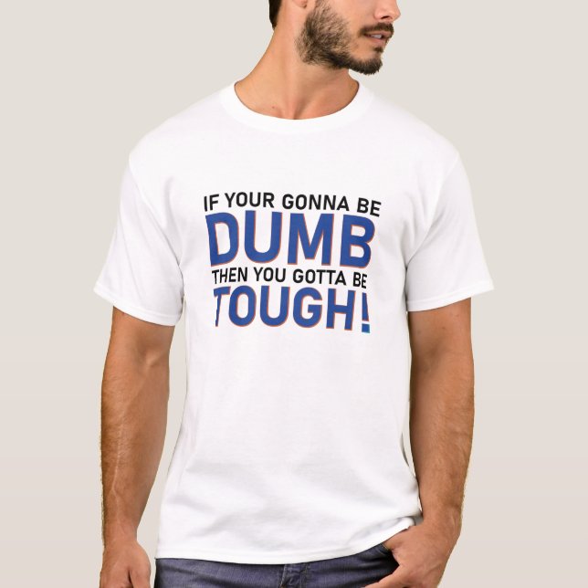 If Your Gonna Be Dumb Then You Gotta Be Tough T-Shirt (Front)