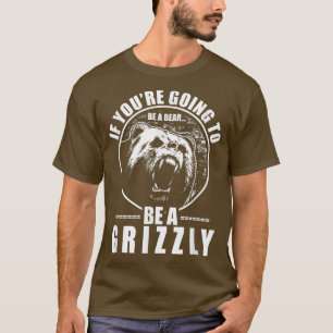 If You're Going To Be A Bear Be A Grizzly Funny  T-Shirt