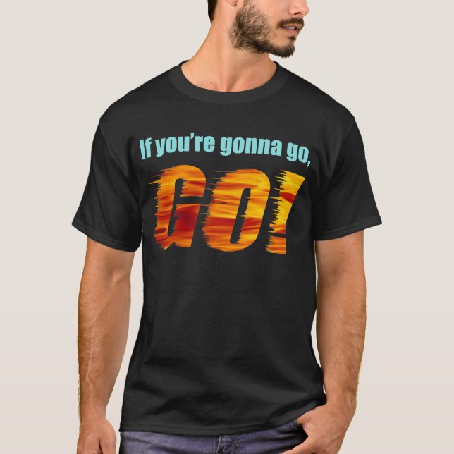 If You're Gonna Go, GO! T-Shirt (Front)