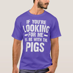 If you're looking for me I'll be with the pigs far T-Shirt