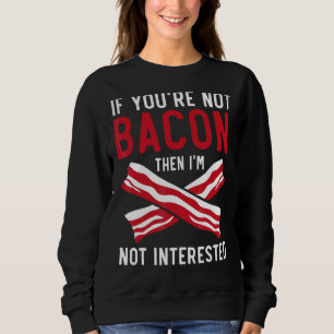 If You're Not Bacon Then I'm Not Interested Meat Sweatshirt