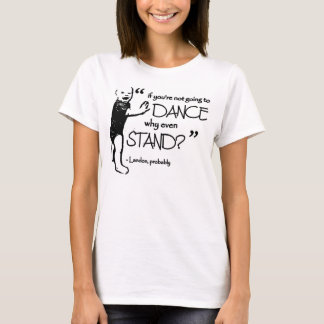 If you're not going to dance, why even stand? T-Shirt