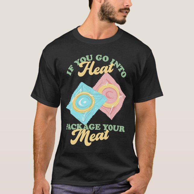If Yous Go Into Heat, Package Your Meat Birth Cont T-Shirt (Front)