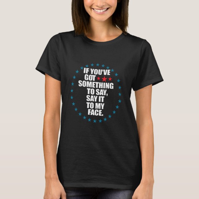 If You've Got Something to Say Say It to My Face K T-Shirt (Front)