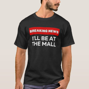 I'LL BE AT THE MALL SARCASTIC HUMOROUS BREAKING N T-Shirt