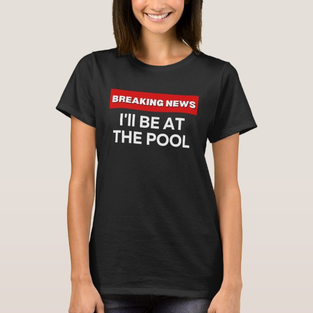 I'LL BE AT THE POOL  SARCASTIC HUMOR BREAKING NEWS T-Shirt (Front)