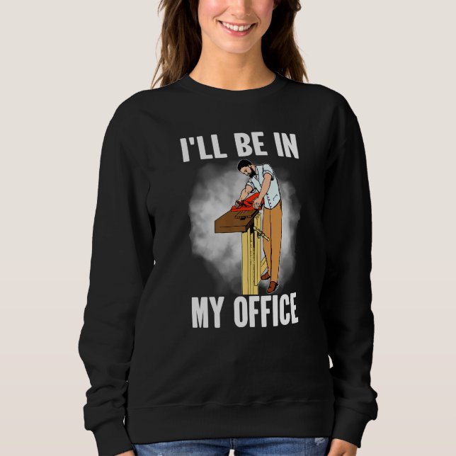Ill Be In My Office Carpenter Woodworker Sweatshirt (Front)