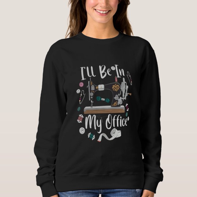 I'll Be In My Office Sewing Quilting Machine  3 Sweatshirt (Front)