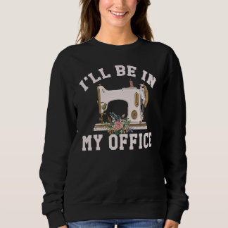 I'll Be In My Office Sewing Room Flowers Sweatshirt