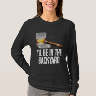 I'll Be In the Backyard Cigar And Whiskey Bourbon T-Shirt
