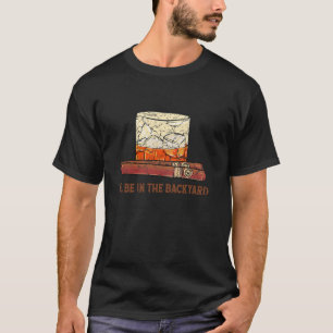 I'll Be In The Backyard Cigar & Bourbon Lovers Fun T-Shirt