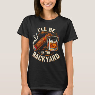Ill Be In The Backyard Funny Cigar And Bourbon Lov T-Shirt