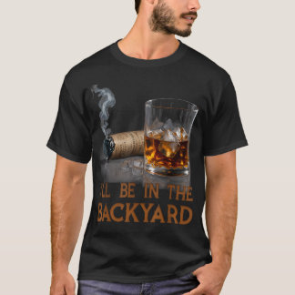 I'Ll Be In The Backyard Funny Cigar And Bourbon T-Shirt