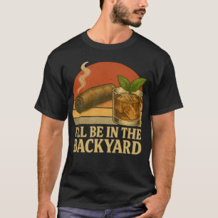 I'll Be In The Backyard Funny Cigar And Whiskey T-Shirt