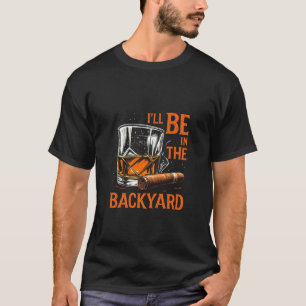 I'LL BE IN THE BACKYARD Whiskey Cigar T-Shirt
