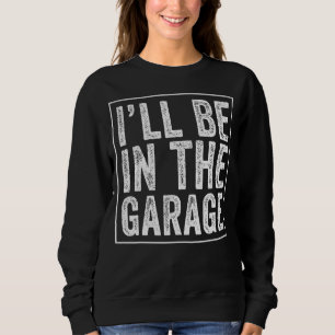 I'll Be In The Garage Mechanic Dad Joke Handyman G Sweatshirt