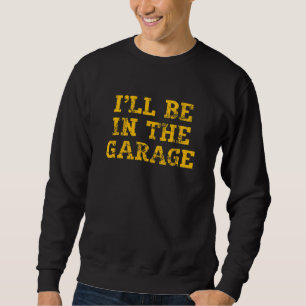 I'll Be In The Garage Text For Automotive Enthusia Sweatshirt