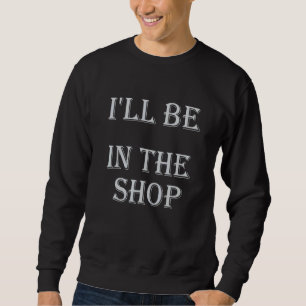 I'll Be In The Shop Mechanic Dad Joke Handyman Hu Sweatshirt