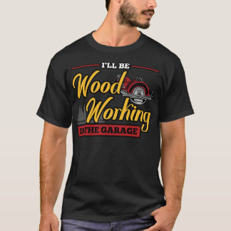 Ill Be Woodworking In The Garage Woodworker  T-Shirt