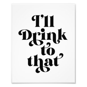 I'll Drink To That  Photo Print