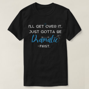 I'll Get Over It, I Just Gotta Be Dramatic ,First T-Shirt