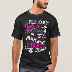 Ill Get Over It I Just Need To Be Dramatic First T-Shirt