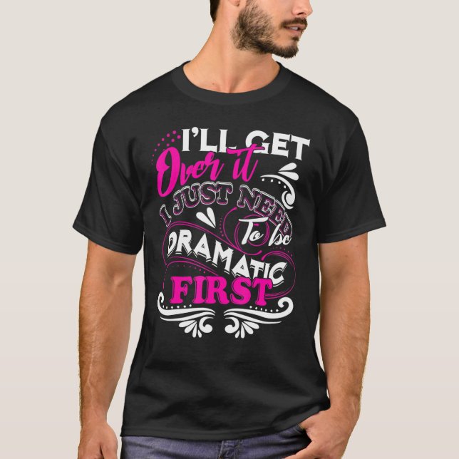 Ill Get Over It I Just Need To Be Dramatic First T-Shirt (Front)