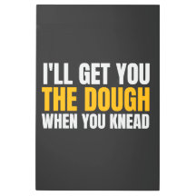 I'LL GET YOU THE DOUGH WHEN YOU KNEAD