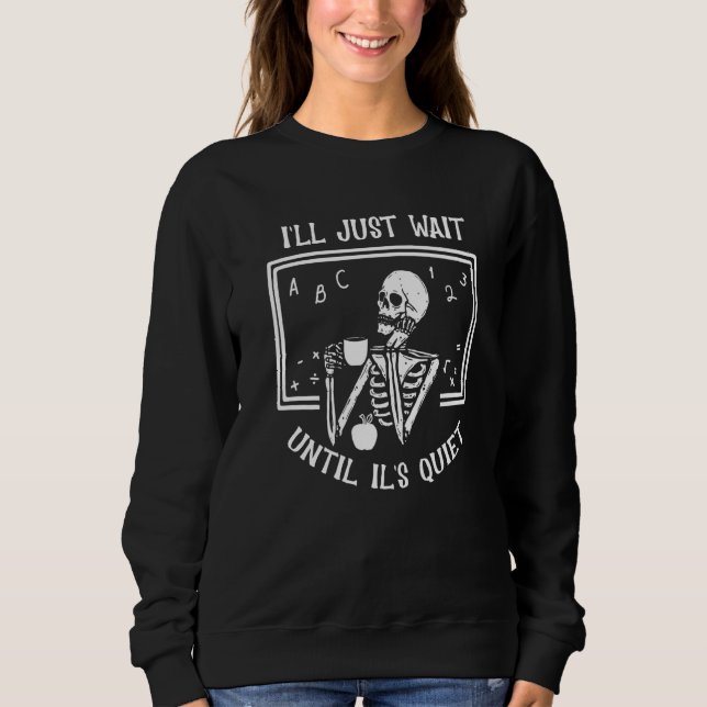 I'll Just Wait Until It's Quiet Skeleton Teacher H Sweatshirt (Front)