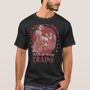 I'll Never Be Too Old TO Play With Trains Train Co T-Shirt