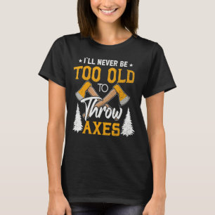 I'll Never Be Too Old To Throw Axes Axe Throwing T-Shirt