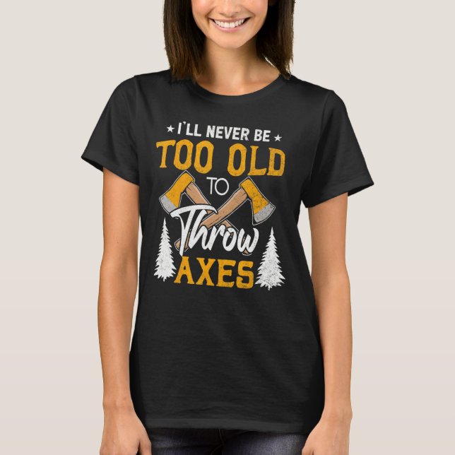 I'll Never Be Too Old To Throw Axes Axe Throwing T-Shirt (Front)