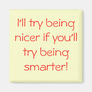I'll try being nicer if you'll try being smarter! magnet