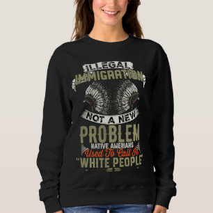Illegal Immigration Not A New Problem Native Ameri Sweatshirt