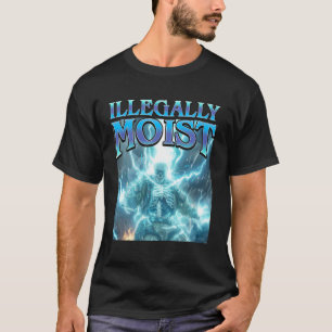 Illegally Moist - Funny Hard Skeleton Unhinged Mem T-Shirt